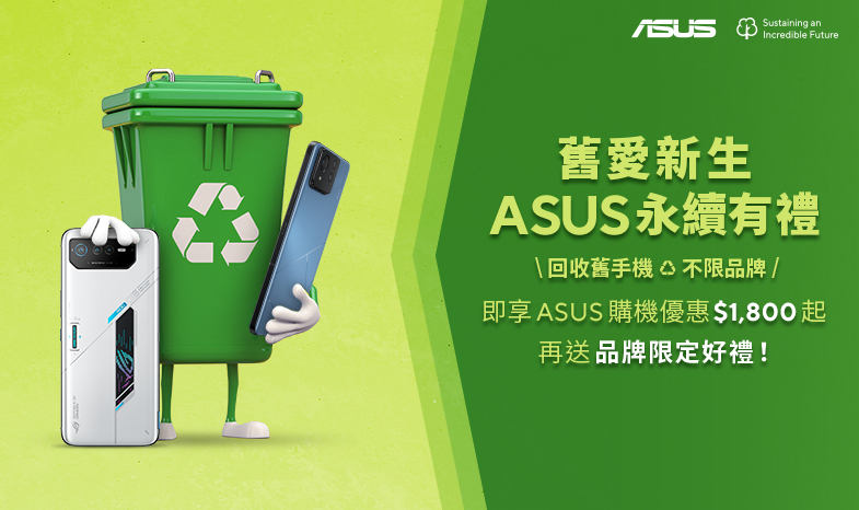 舊愛新生，ASUS 永續有禮！回收舊手機，不限品牌，即享 ASUS 購機優惠 $1,800 起，再送品牌限定好禮！