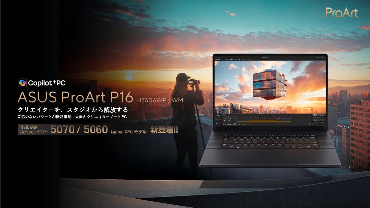 NVIDIA® GeForce RTX™ 5070 / 5060 Laptop GPUを搭載したクリエイター向けノートPC「ASUS ProArt P16 H7606WP / WM」を発表